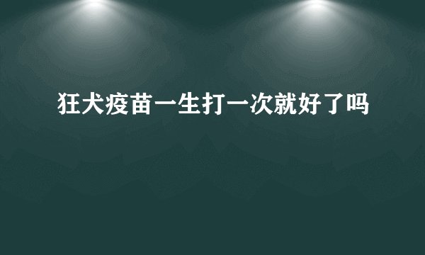 狂犬疫苗一生打一次就好了吗