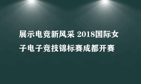 展示电竞新风采 2018国际女子电子竞技锦标赛成都开赛