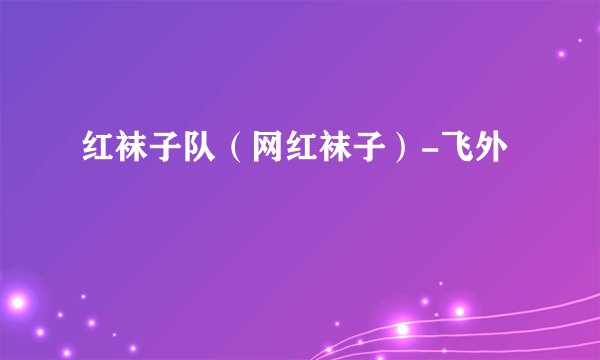 红袜子队（网红袜子）-飞外