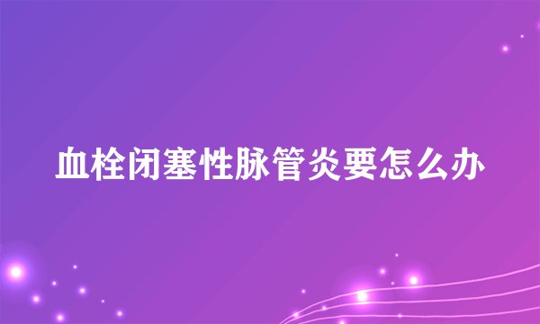 血栓闭塞性脉管炎要怎么办