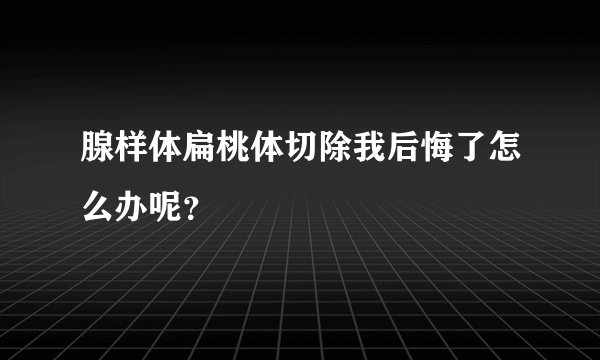 腺样体扁桃体切除我后悔了怎么办呢？