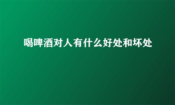 喝啤酒对人有什么好处和坏处