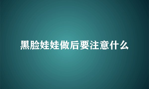 黑脸娃娃做后要注意什么