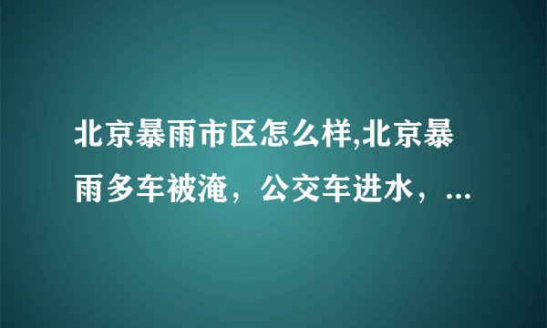 北京暴雨市区怎么样,北京暴雨多车被淹,公交车进水,这场暴雨的降雨强度如何?