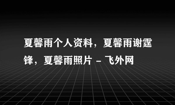 夏馨雨个人资料，夏馨雨谢霆锋，夏馨雨照片 - 飞外网