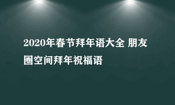 2020年春节拜年语大全 朋友圈空间拜年祝福语