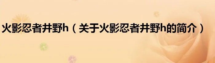 火影忍者井野h(关于火影忍者井野h的简介)