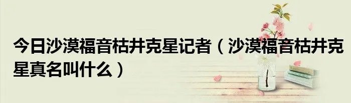 今日沙漠福音枯井克星记者（沙漠福音枯井克星真名叫什么）