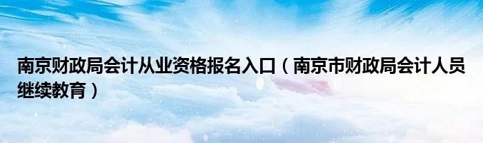 南京财政局会计从业资格报名入口(南京市财政局会计人员继续教育)