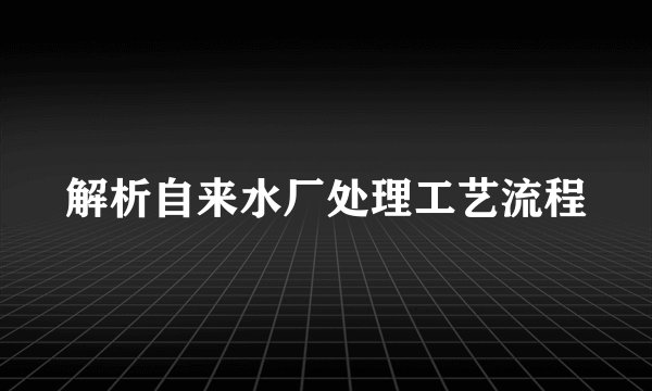 解析自来水厂处理工艺流程