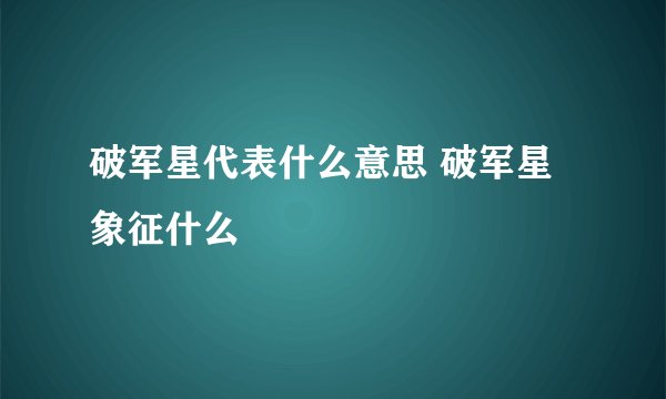 破军星代表什么意思 破军星象征什么