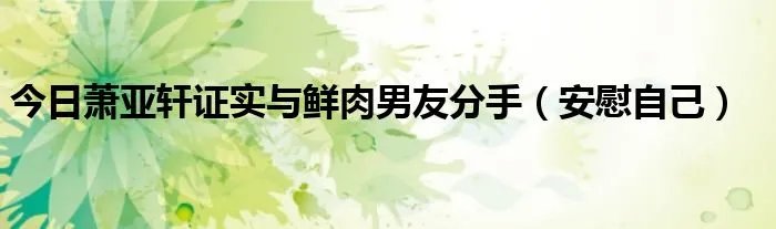 今日萧亚轩证实与鲜肉男友分手（安慰自己）