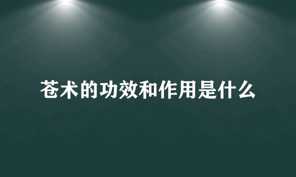 苍术的功效和作用是什么