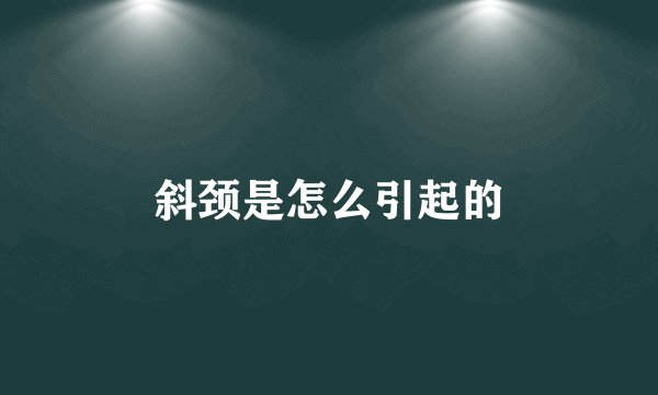 斜颈是怎么引起的