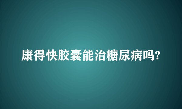 康得快胶囊能治糖尿病吗?