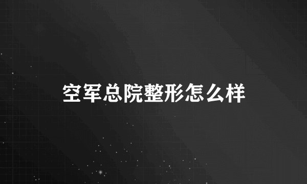 空军总院整形怎么样