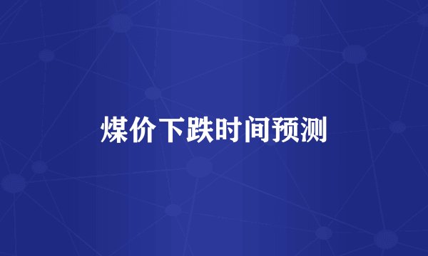 煤价下跌时间预测