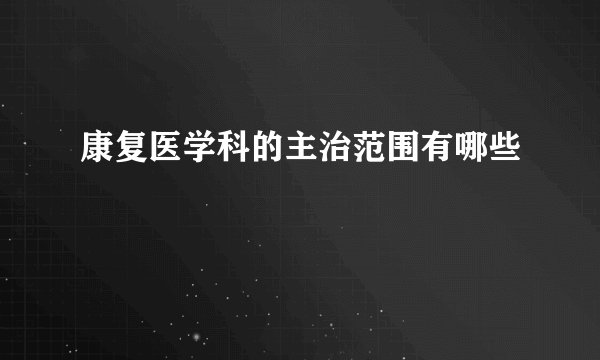 康复医学科的主治范围有哪些