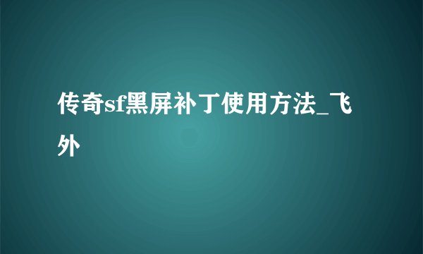 传奇sf黑屏补丁使用方法_飞外