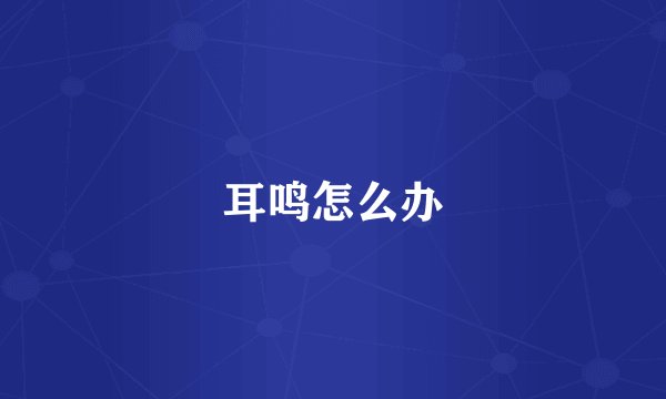 耳鸣怎么办