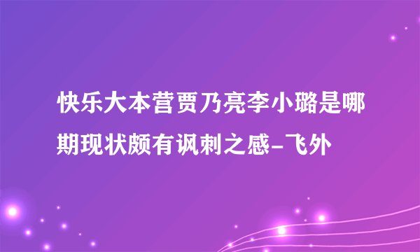 快乐大本营贾乃亮李小璐是哪期现状颇有讽刺之感-飞外