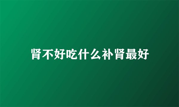 肾不好吃什么补肾最好