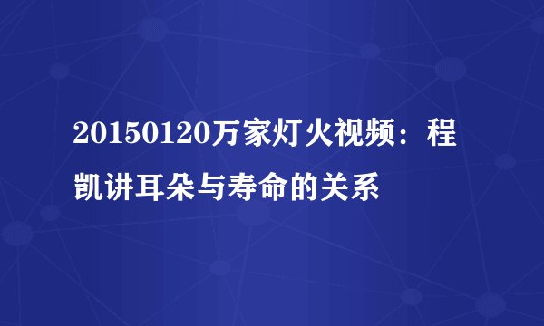 20150120万家灯火视频：程凯讲耳朵与寿命的关系