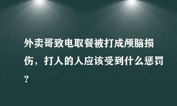 外卖哥致电取餐被打成颅脑损伤,打人的人应该受到什么惩罚?