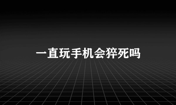 一直玩手机会猝死吗