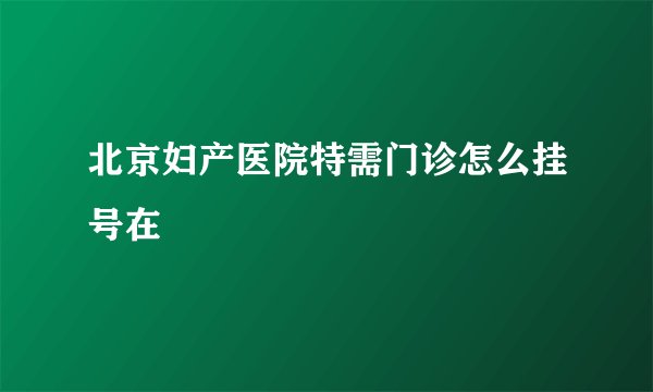 北京妇产医院特需门诊怎么挂号在