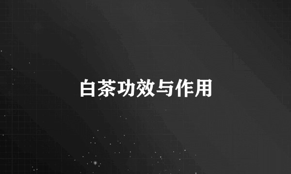 白茶功效与作用