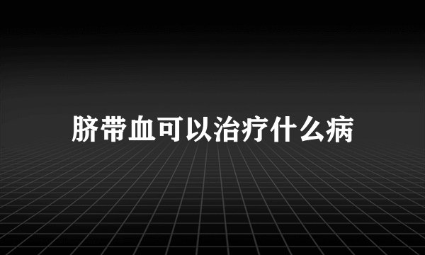 脐带血可以治疗什么病