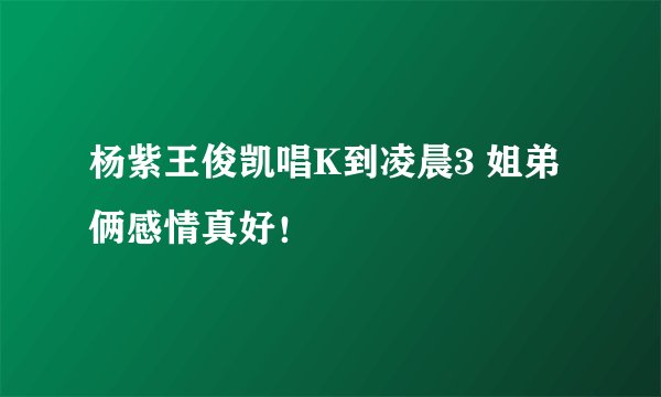 杨紫王俊凯唱K到凌晨3 姐弟俩感情真好！