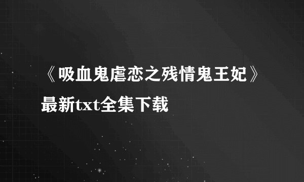 《吸血鬼虐恋之残情鬼王妃》最新txt全集下载