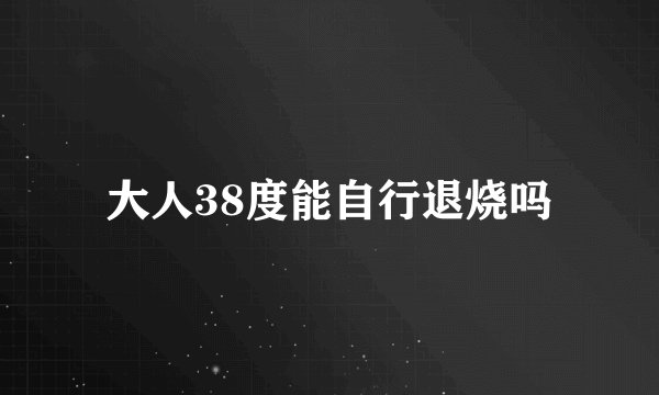 大人38度能自行退烧吗