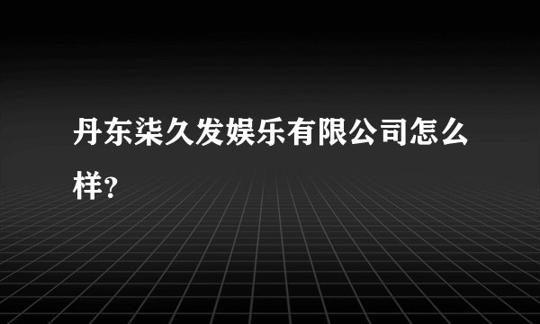 丹东柒久发娱乐有限公司怎么样？
