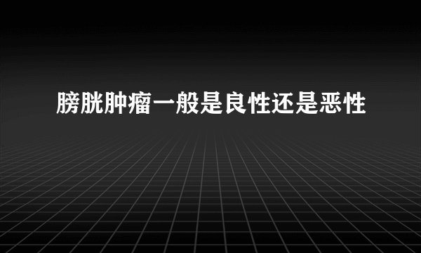 膀胱肿瘤一般是良性还是恶性