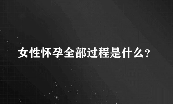 女性怀孕全部过程是什么？
