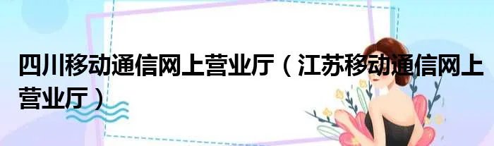 四川移动通信网上营业厅（江苏移动通信网上营业厅）