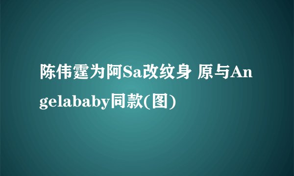 陈伟霆为阿Sa改纹身 原与Angelababy同款(图)