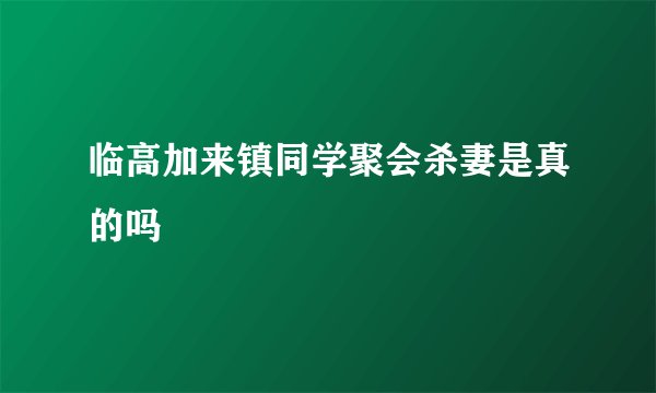 临高加来镇同学聚会杀妻是真的吗