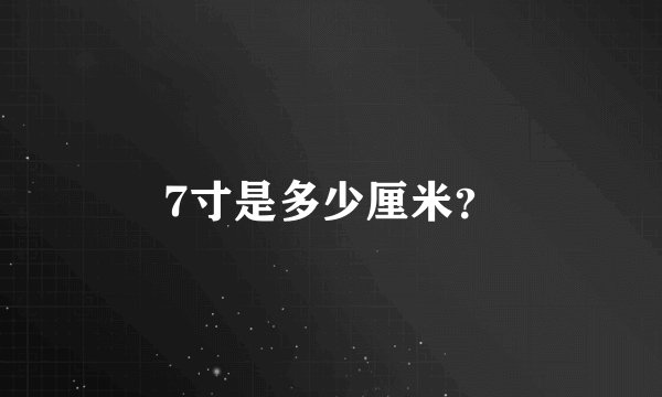 7寸是多少厘米？