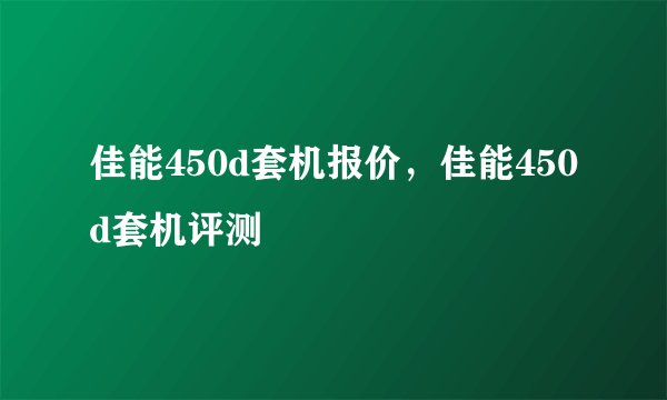 佳能450d套机报价，佳能450d套机评测