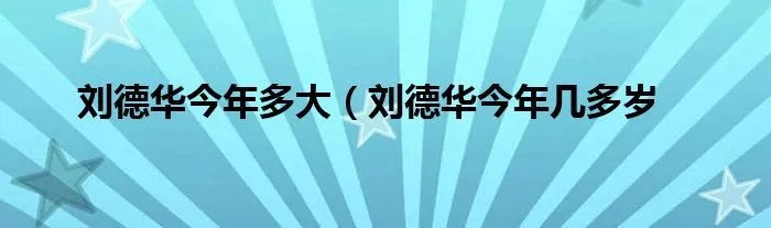 刘德华今年多大（刘德华今年几多岁