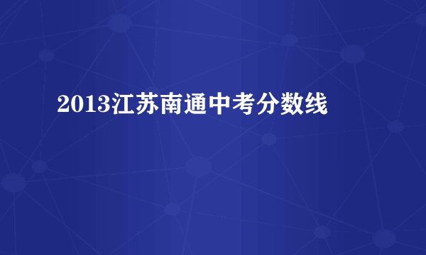 2013江苏南通中考分数线