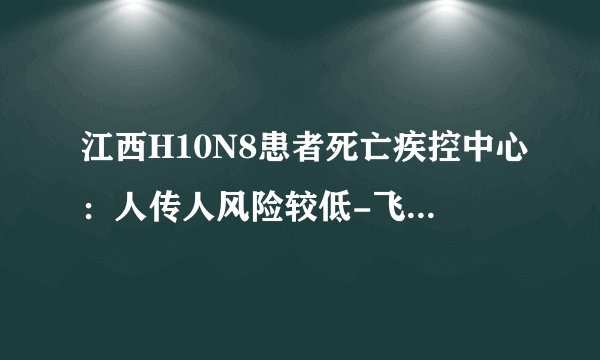 江西H10N8患者死亡疾控中心:人传人风险较低-飞外网新闻