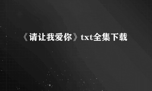 《请让我爱你》txt全集下载