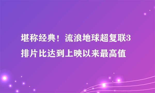 堪称经典！流浪地球超复联3 排片比达到上映以来最高值