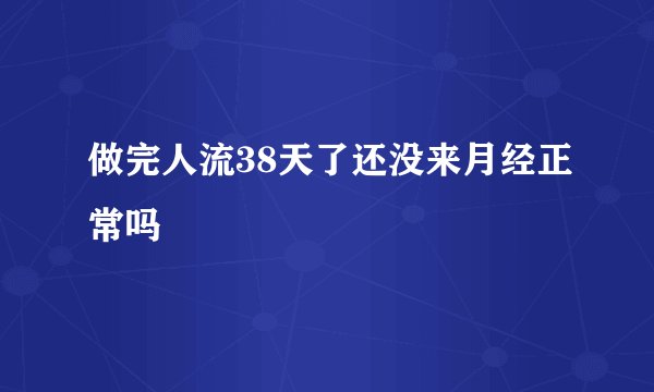 做完人流38天了还没来月经正常吗