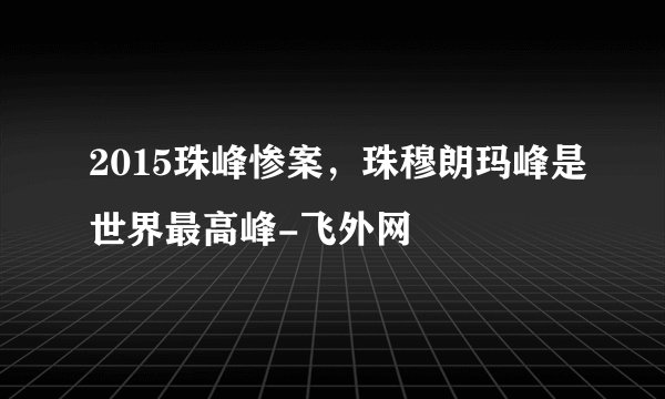 2015珠峰惨案，珠穆朗玛峰是世界最高峰-飞外网